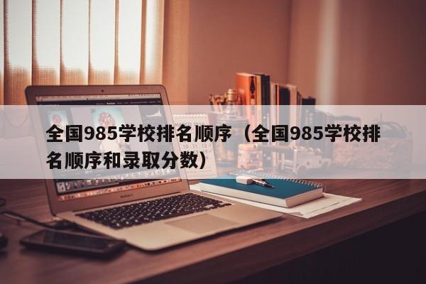 全国985学校排名顺序（全国985学校排名顺序和录取分数）