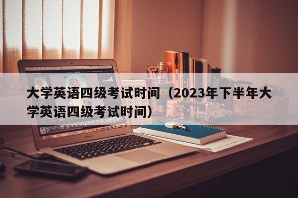 大学英语四级考试时间（2023年下半年大学英语四级考试时间）