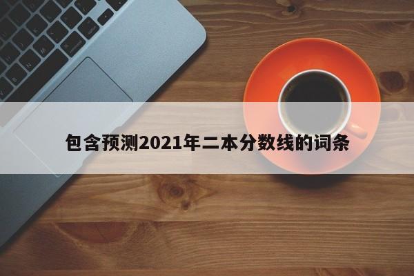 包含预测2021年二本分数线的词条