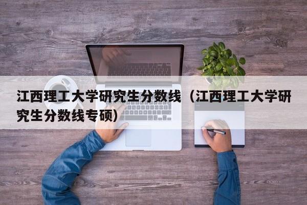 江西理工大学研究生分数线（江西理工大学研究生分数线专硕）