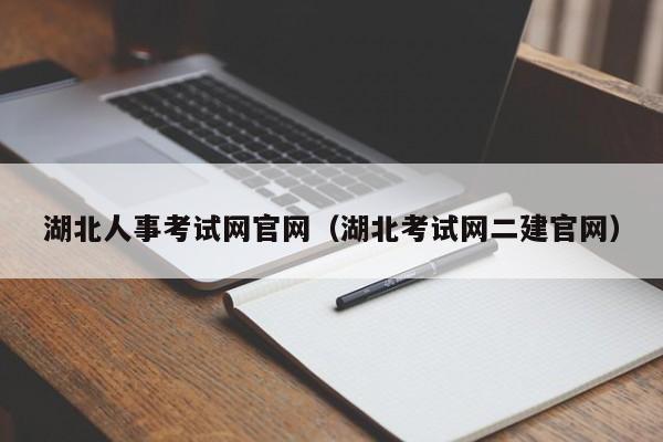 湖北人事考试网官网（湖北考试网二建官网）