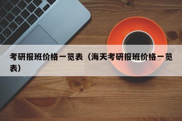 考研报班价格一览表（海天考研报班价格一览表）