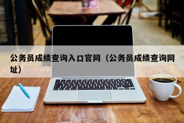 公务员成绩查询入口官网（公务员成绩查询网址）