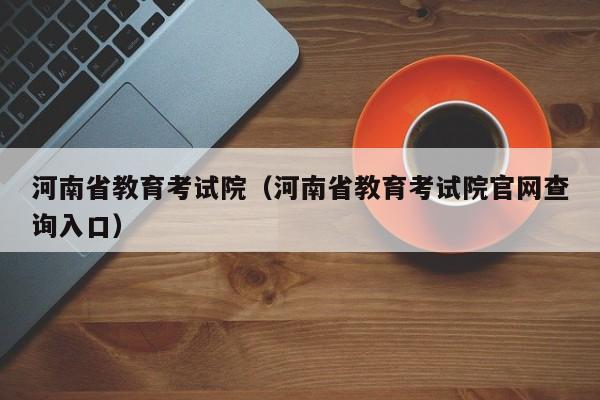 河南省教育考试院（河南省教育考试院官网查询入口）