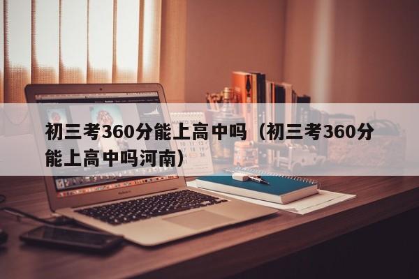 初三考360分能上高中吗（初三考360分能上高中吗河南）