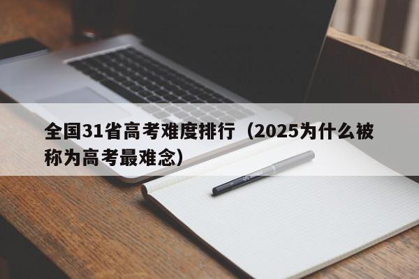 全国31省高考难度排行（2025为什么被称为高考最难念）