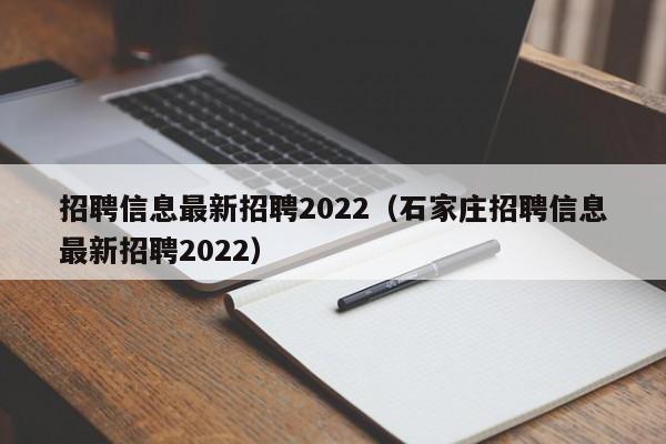 招聘信息最新招聘2022（石家庄招聘信息最新招聘2022）