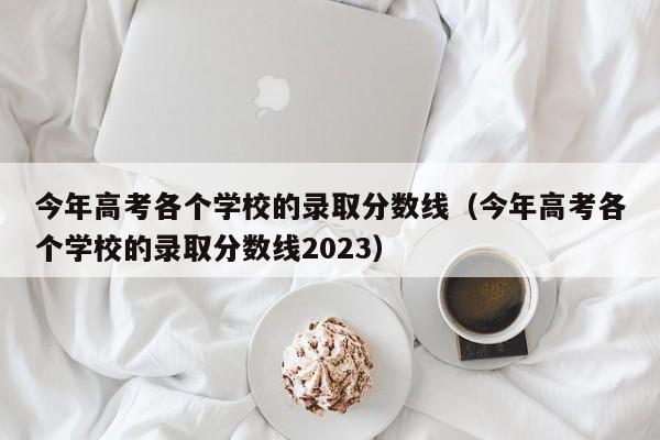 今年高考各个学校的录取分数线（今年高考各个学校的录取分数线2023）