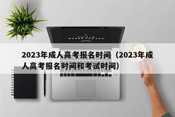 2023年成人高考报名时间（2023年成人高考报名时间和考试时间）