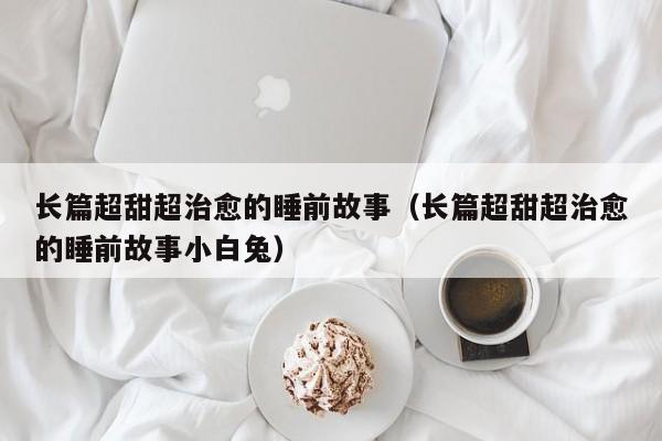 长篇超甜超治愈的睡前故事（长篇超甜超治愈的睡前故事小白兔）