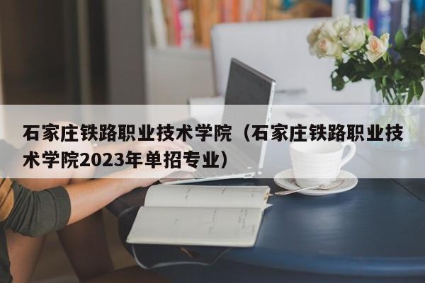 石家庄铁路职业技术学院（石家庄铁路职业技术学院2023年单招专业）