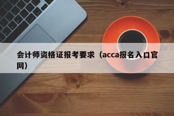 会计师资格证报考要求（acca报名入口官网）