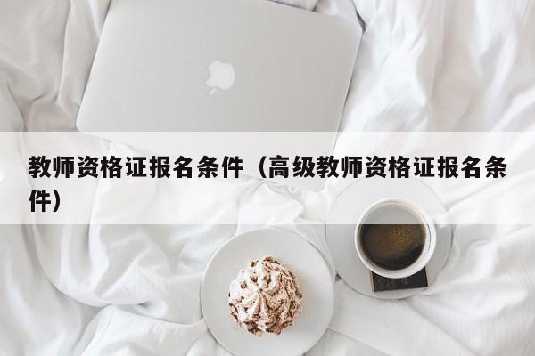 教师资格证报名条件（高级教师资格证报名条件）