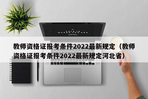 教师资格证报考条件2022最新规定（教师资格证报考条件2022最新规定河北省）