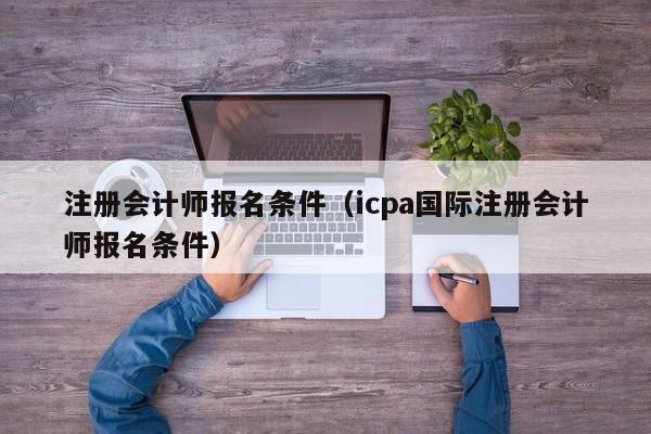 注册会计师报名条件（icpa国际注册会计师报名条件）