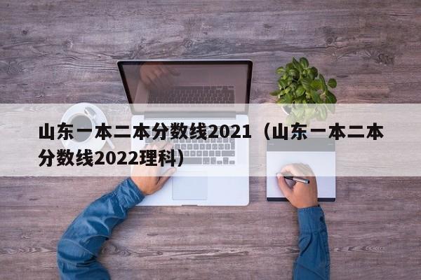 山东一本二本分数线2021（山东一本二本分数线2022理科）