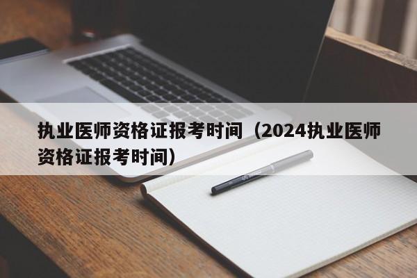 执业医师资格证报考时间（2024执业医师资格证报考时间）