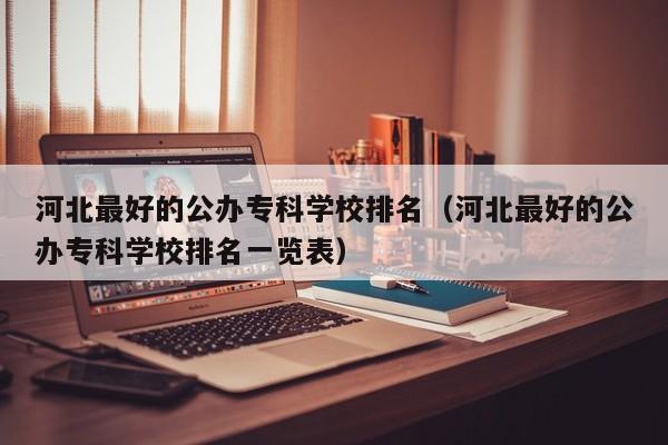 河北最好的公办专科学校排名（河北最好的公办专科学校排名一览表）