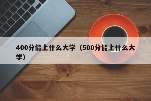 400分能上什么大学（500分能上什么大学）