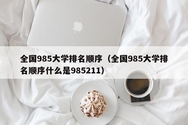 全国985大学排名顺序（全国985大学排名顺序什么是985211）