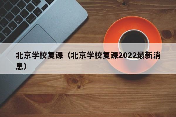 北京学校复课（北京学校复课2022最新消息）