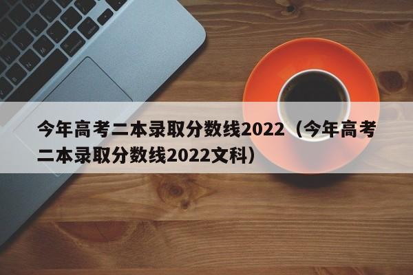 今年高考二本录取分数线2022（今年高考二本录取分数线2022文科）