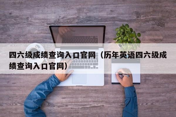 四六级成绩查询入口官网（历年英语四六级成绩查询入口官网）