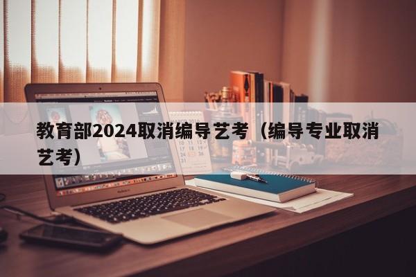 教育部2024取消编导艺考（编导专业取消艺考）