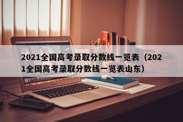 2021全国高考录取分数线一览表（2021全国高考录取分数线一览表山东）