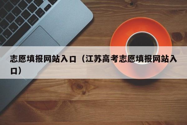 志愿填报网站入口（江苏高考志愿填报网站入口）