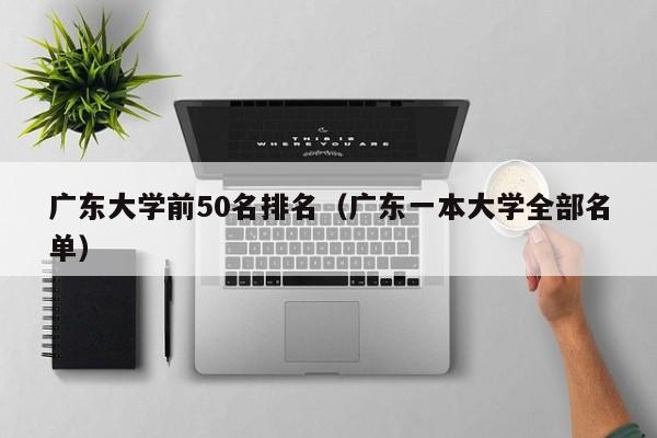 广东大学前50名排名（广东一本大学全部名单）