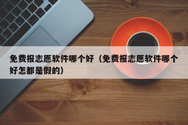 免费报志愿软件哪个好（免费报志愿软件哪个好怎都是假的）