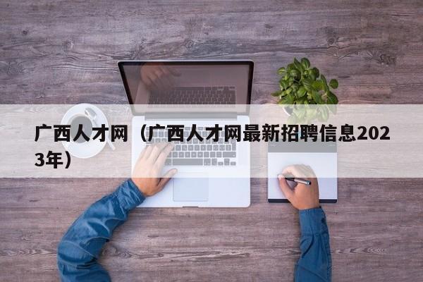 广西人才网（广西人才网最新招聘信息2023年）