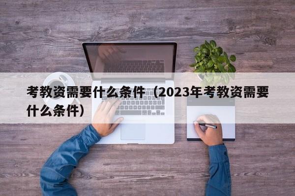 考教资需要什么条件（2023年考教资需要什么条件）