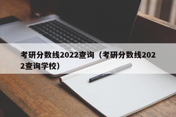 考研分数线2022查询（考研分数线2022查询学校）