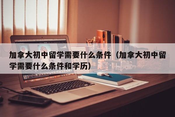 加拿大初中留学需要什么条件（加拿大初中留学需要什么条件和学历）