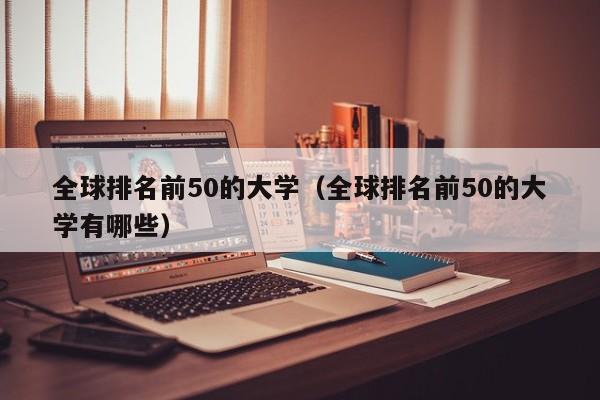 全球排名前50的大学（全球排名前50的大学有哪些）