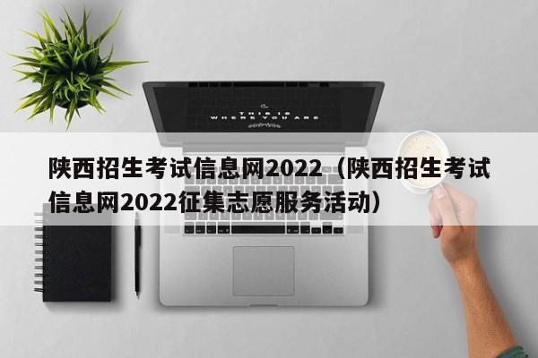 陕西招生考试信息网2022（陕西招生考试信息网2022征集志愿服务活动）