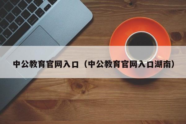 中公教育官网入口（中公教育官网入口湖南）