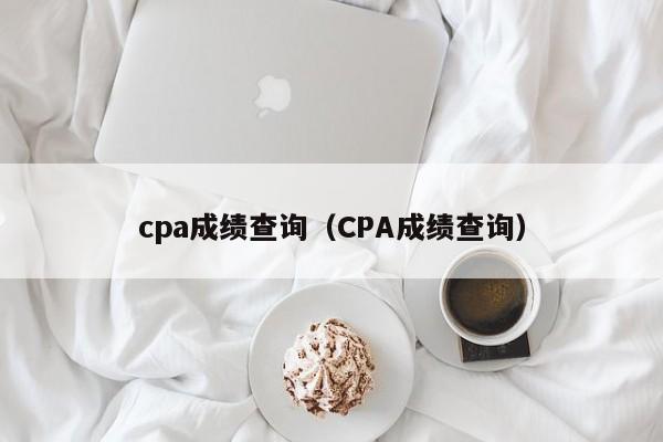 cpa成绩查询（CPA成绩查询）