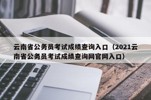 云南省公务员考试成绩查询入口（2021云南省公务员考试成绩查询网官网入口）