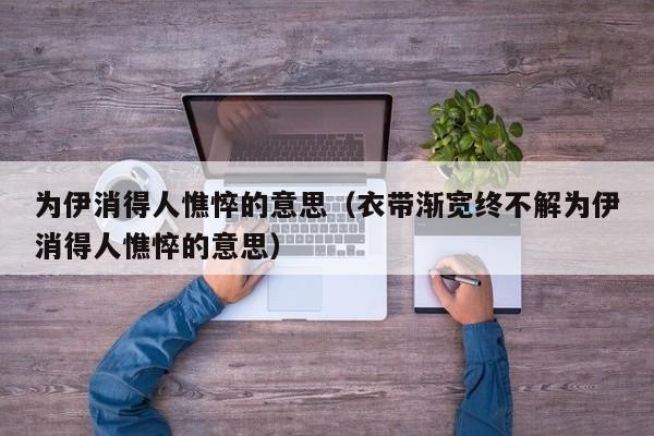 为伊消得人憔悴的意思（衣带渐宽终不解为伊消得人憔悴的意思）