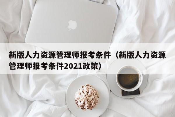 新版人力资源管理师报考条件（新版人力资源管理师报考条件2021政策）