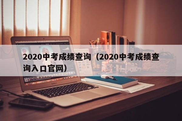 2020中考成绩查询（2020中考成绩查询入口官网）