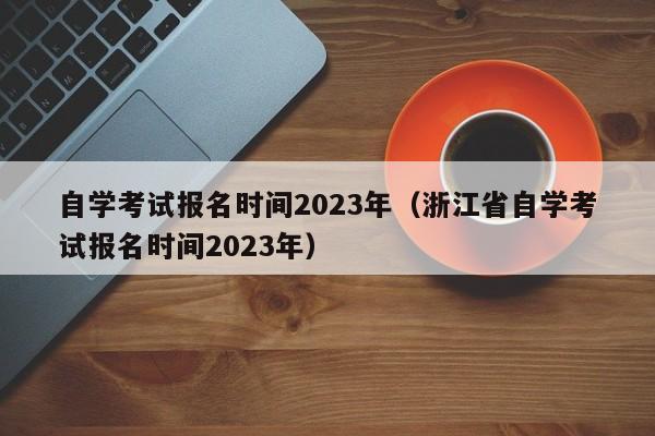 自学考试报名时间2023年（浙江省自学考试报名时间2023年）