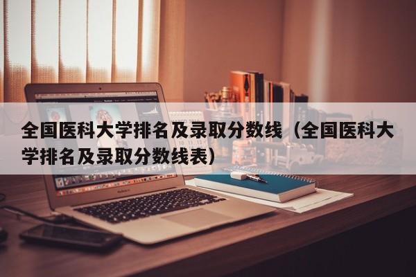 全国医科大学排名及录取分数线（全国医科大学排名及录取分数线表）