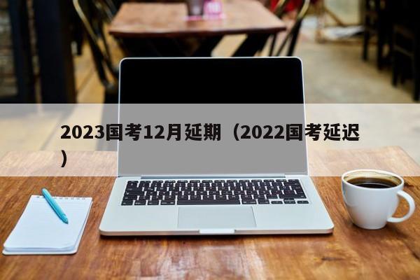 2023国考12月延期（2022国考延迟）