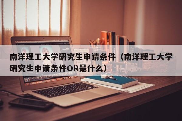 南洋理工大学研究生申请条件（南洋理工大学研究生申请条件OR是什么）