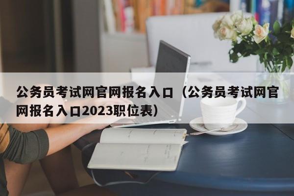 公务员考试网官网报名入口（公务员考试网官网报名入口2023职位表）