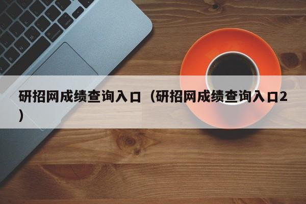 研招网成绩查询入口（研招网成绩查询入口2）